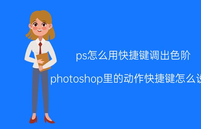 ps怎么用快捷键调出色阶 photoshop里的动作快捷键怎么设置？